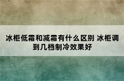 冰柜低霜和减霜有什么区别 冰柜调到几档制冷效果好